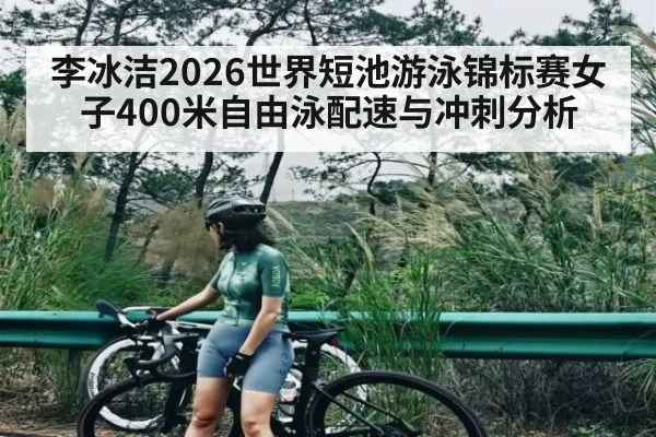 李冰洁2026世界短池游泳锦标赛女子400米自由泳配速与冲刺分析