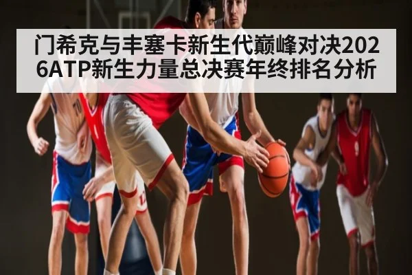 门希克与丰塞卡新生代巅峰对决2026ATP新生力量总决赛年终排名分析